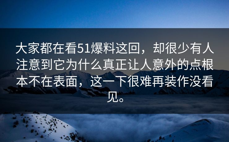 大家都在看51爆料这回，却很少有人注意到它为什么真正让人意外的点根本不在表面，这一下很难再装作没看见。  第1张