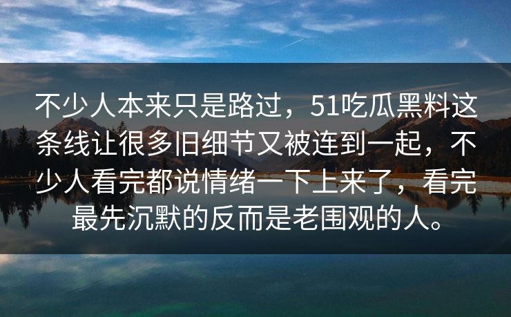 不少人本来只是路过，51吃瓜黑料这条线让很多旧细节又被连到一起，不少人看完都说情绪一下上来了，看完最先沉默的反而是老围观的人。  第1张