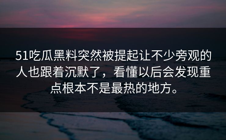 51吃瓜黑料突然被提起让不少旁观的人也跟着沉默了，看懂以后会发现重点根本不是最热的地方。  第1张