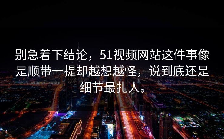别急着下结论，51视频网站这件事像是顺带一提却越想越怪，说到底还是细节最扎人。  第1张